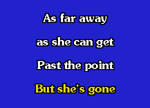As far away

as she can get

Past the point

But she's gone