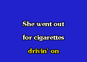 She went out

for cigarettes

drivin' on