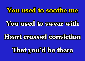 You used to soothe me
You used to swear with

Heart crossed conviction

That you'd be there