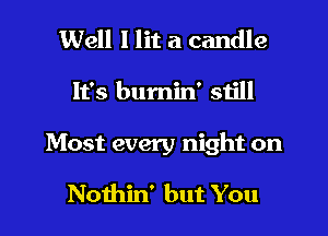 Well I lit a candle

It's burnin' still

Most every night on

Noihin' but You