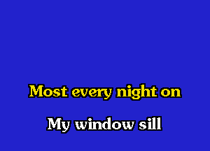 Most every night on

My window sill
