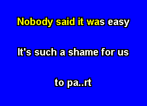 Nobody said it was easy

It's such a shame for us

to pa..rt