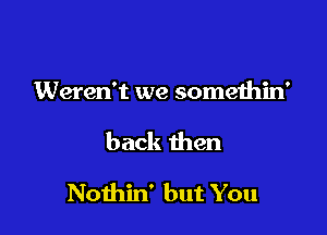 Weren't we somethin'

back then

Noihin' but You