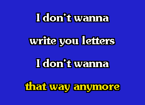 I don't wanna
write you letters

I don't wanna

that way anymore I