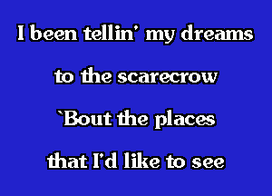 I been tellin' my dreams
to the scarecrow
hBout the places

that I'd like to see