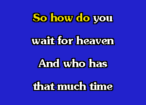 So how do you

wait for heaven

And who has

that much time