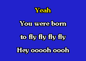 Yeah

You were born

to fly fly fly fly

Hey ooooh oooh