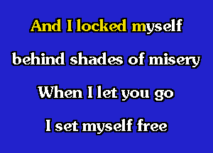And I locked myself
behind shades of misery
When I let you go

I set myself free