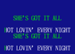 SHE S GOT IT ALL

HOT LOVIN EVERY NIGHT
SHE S GOT IT ALL

HOT LOVIN EVERY NIGHT