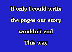 If only I could write

the paga our story
wouldn't end

This way