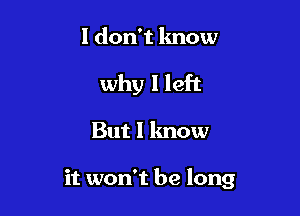 I don't know
why I left

But I know

it won't be long