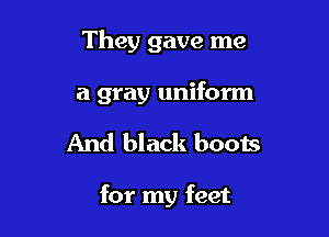 They gave me
a gray uniform

And black boots

for my feet