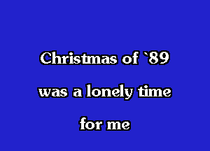 Christmas of 89

was a lonely time

for me