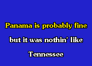 Panama is probably fine
but it was nothin' like

Tennessee