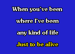 When you've been

where I've been

any kind of life

Just to be alive