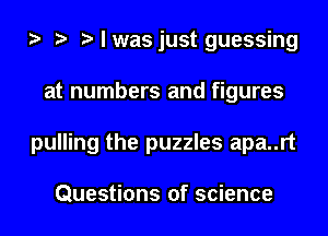 I was just guessing
at numbers and figures
pulling the puzzles apa..rt

Questions of science