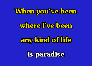 When you've been

where I've been

any kind of life

Is paradise