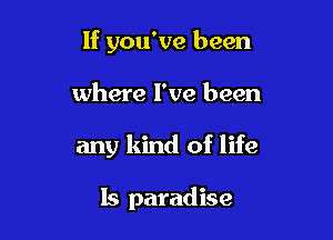 If you've been

where I've been

any kind of life

Is paradise