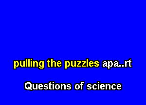 pulling the puzzles apa..rt

Questions of science