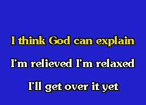 I think God can explain
I'm relieved I'm relaxed

I'll get over it yet