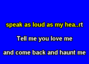 speak as loud as my hea..rt

Tell me you love me

and come back and haunt me