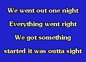 We went out one night
Everything went right
We got something

started it was outta sight