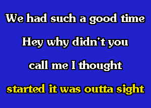 We had such a good time
Hey why didn't you
call me I thought

started it was outta sight