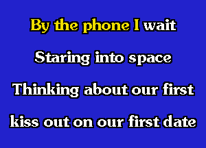 By the phone I wait
Staring into space
Thinking about our first

kiss out on our first date