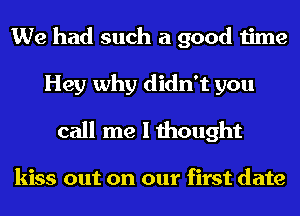 We had such a good time
Hey why didn't you
call me I thought

kiss out on our first date