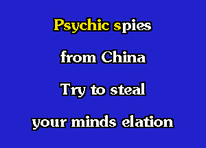 Psychic spies
from China

Try to steal

your minds elation