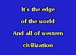 It's the edge

of the world
And all of western

civilization