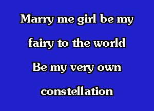 Marry me girl be my

fairy to the world
Be my very own

constellation