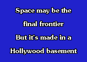 Space may be the
final fromier

But it's made in a

Hollywood basement I