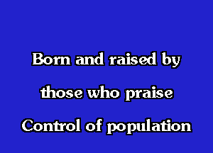 Born and raised by

those who praise

Control of populaijon