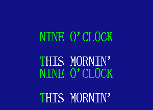 NINE O CLOCK

THIS MORNIN
NINE 0 CLOCK

THIS MORNIN