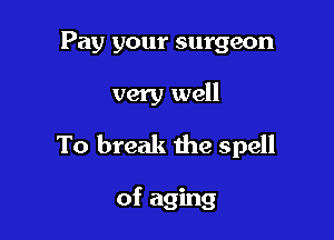 Pay your surgeon

very well

To break the spell

of aging