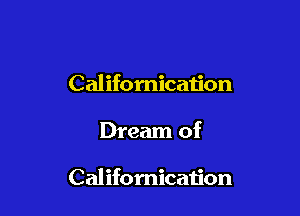 Califomicau'on

Dream of

Califomicaiion