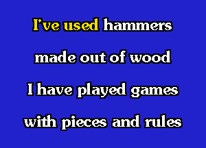 I've used hammers
made out of wood
I have played games

with pieces and rules