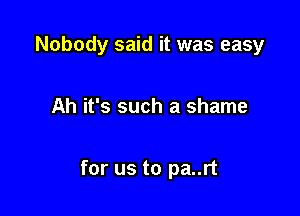 Nobody said it was easy

Ah it's such a shame

for us to pa..rt