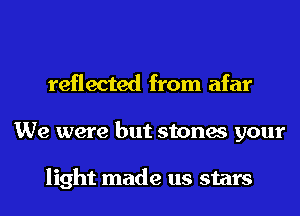 reflected from afar
We were but stones your

light made us stars