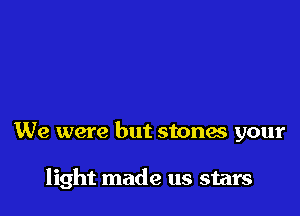 We were but stones your

light made us stars