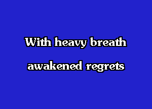 With heavy breath

awakened regrets