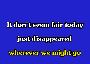 It don't seem fair today
just disappeared

wherever we might go