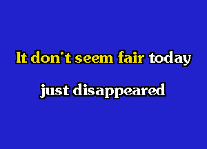 It don't seem fair today

just disappeared