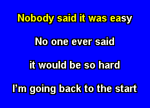 Nobody said it was easy

No one ever said
it would be so hard

Pm going back to the start