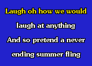 Laugh oh how we would
laugh at anything
And so pretend a never

ending summer fling