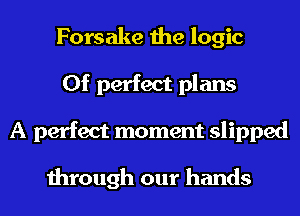 Forsake the logic
0f perfect plans
A perfect moment slipped

through our hands