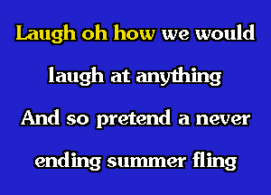 Laugh oh how we would
laugh at anything
And so pretend a never

ending summer fling