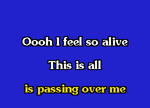 Oooh I feel so alive
This is all

is passing over me