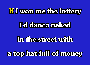 If I won me the lottery
I'd dance naked

in the street with

a top hat full of money